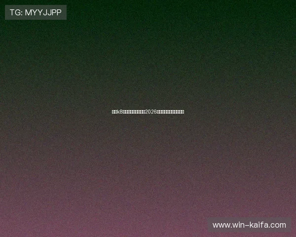 觊发k8旗舰厅网址官方入口2026年最新版本全面更新指南